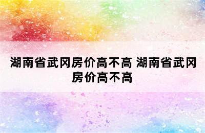 湖南省武冈房价高不高 湖南省武冈房价高不高